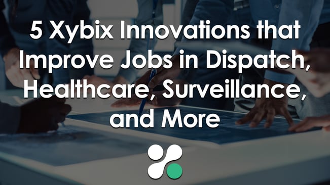 5 Xybix Innovations that Improve Jobs in Dispatch, Healthcare, Surveillance, and More